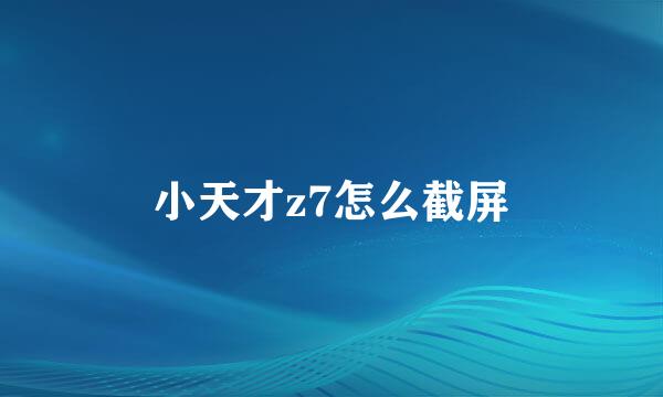小天才z7怎么截屏