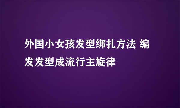 外国小女孩发型绑扎方法 编发发型成流行主旋律