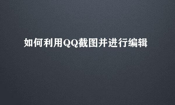 如何利用QQ截图并进行编辑