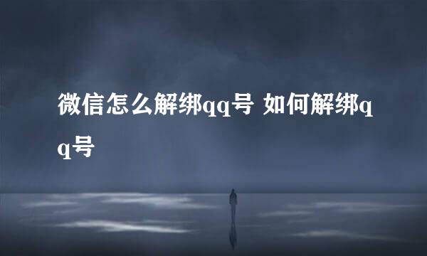 微信怎么解绑qq号 如何解绑qq号