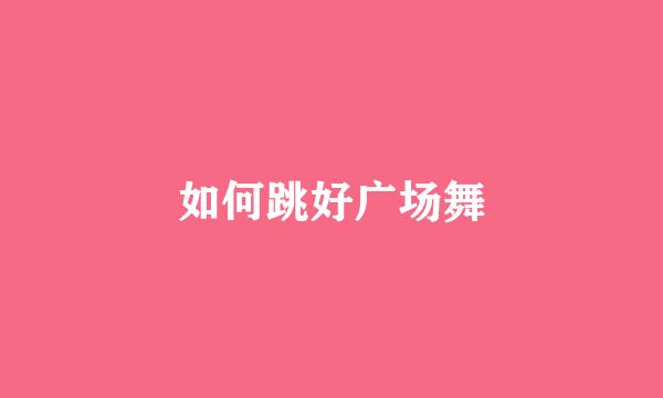 如何跳好广场舞