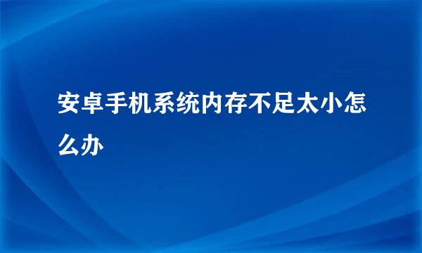 安卓手机系统内存不足太小怎么办