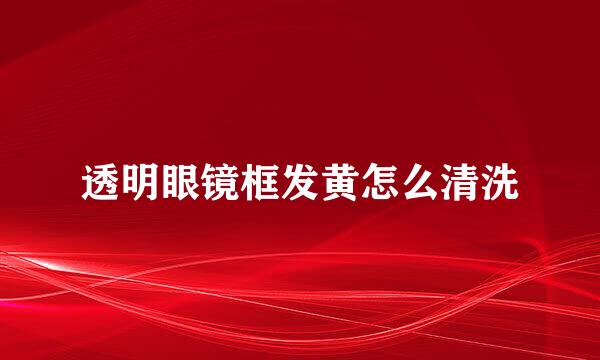 透明眼镜框发黄怎么清洗