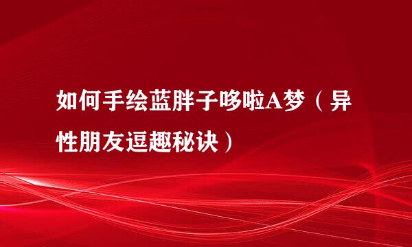 如何手绘蓝胖子哆啦A梦（异性朋友逗趣秘诀）