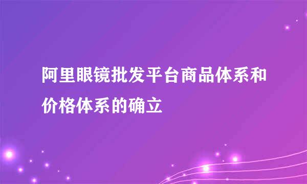 阿里眼镜批发平台商品体系和价格体系的确立