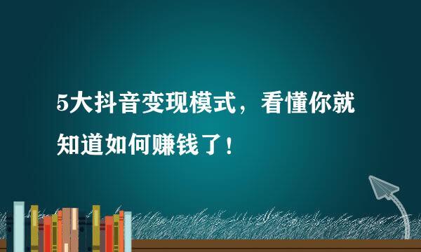 5大抖音变现模式，看懂你就知道如何赚钱了！