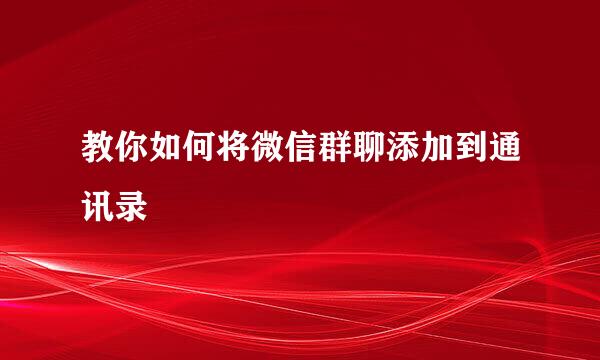 教你如何将微信群聊添加到通讯录