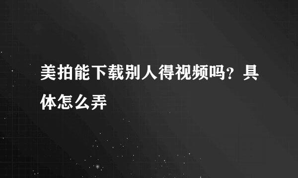 美拍能下载别人得视频吗？具体怎么弄