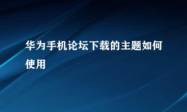 华为手机论坛下载的主题如何使用
