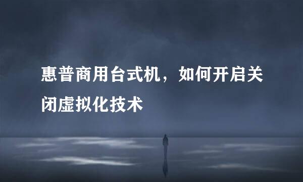 惠普商用台式机，如何开启关闭虚拟化技术