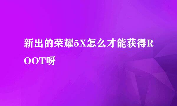 新出的荣耀5X怎么才能获得ROOT呀