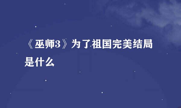 《巫师3》为了祖国完美结局是什么