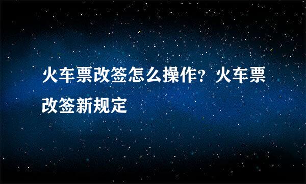 火车票改签怎么操作？火车票改签新规定
