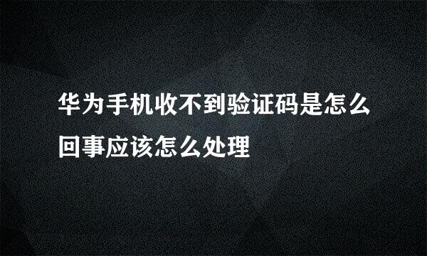 华为手机收不到验证码是怎么回事应该怎么处理