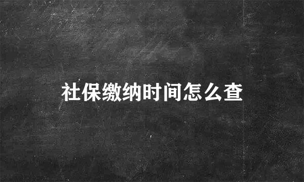 社保缴纳时间怎么查