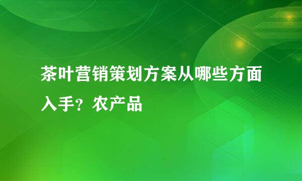 茶叶营销策划方案从哪些方面入手？农产品