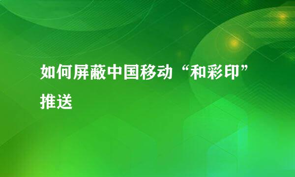 如何屏蔽中国移动“和彩印”推送