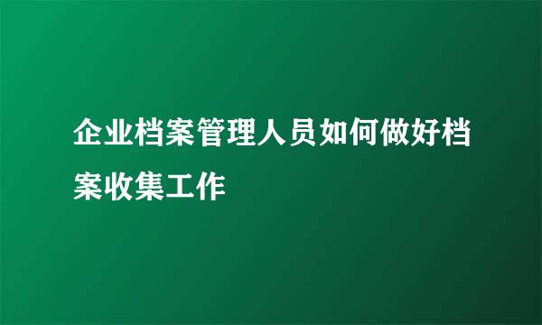 企业档案管理人员如何做好档案收集工作