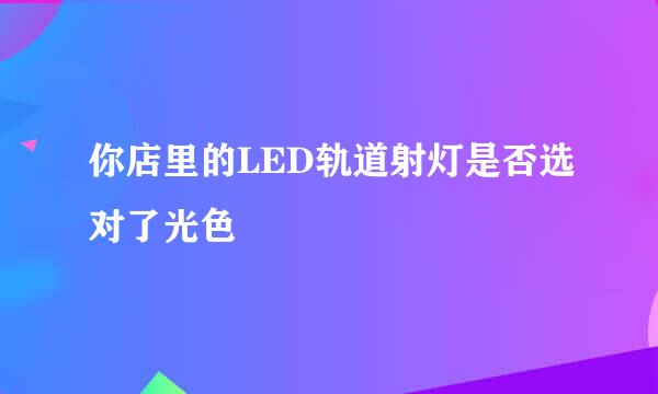 你店里的LED轨道射灯是否选对了光色