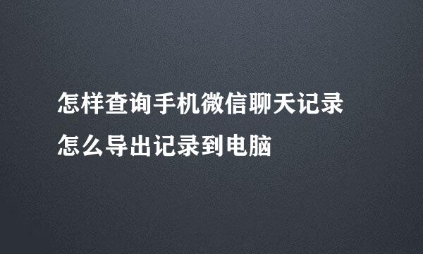 怎样查询手机微信聊天记录 怎么导出记录到电脑