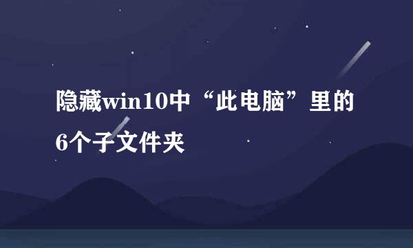 隐藏win10中“此电脑”里的6个子文件夹