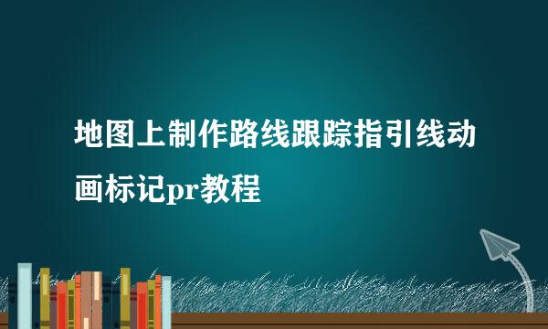 地图上制作路线跟踪指引线动画标记pr教程