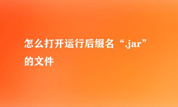 怎么打开运行后缀名“.jar”的文件