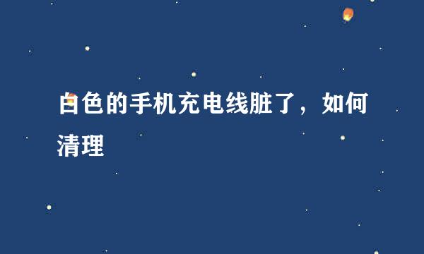 白色的手机充电线脏了，如何清理