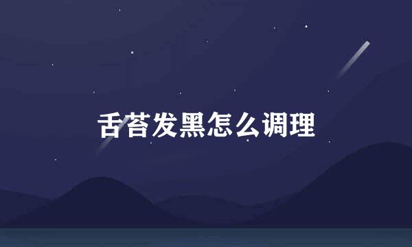 舌苔发黑怎么调理