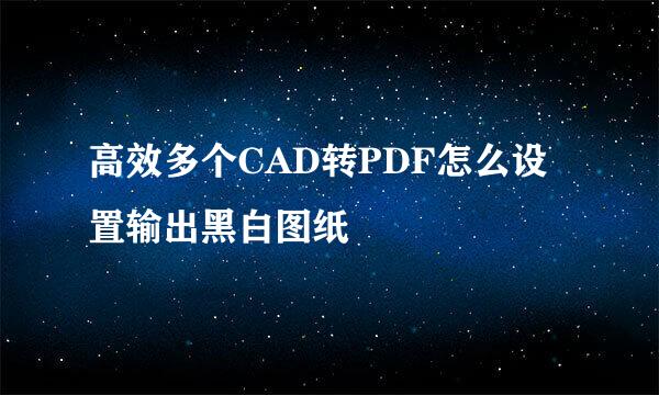 高效多个CAD转PDF怎么设置输出黑白图纸