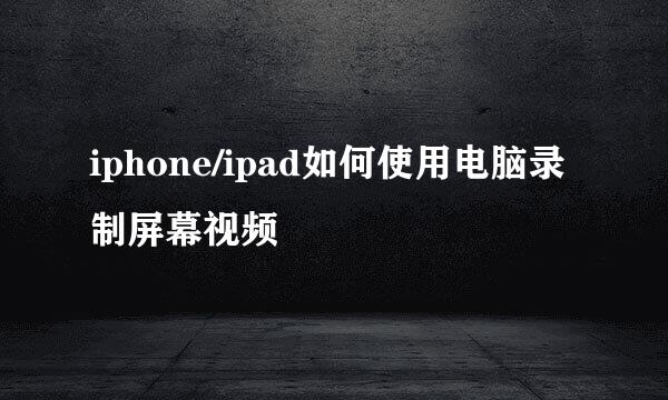 iphone/ipad如何使用电脑录制屏幕视频