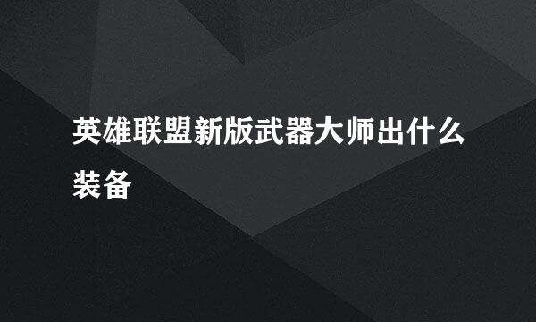 英雄联盟新版武器大师出什么装备