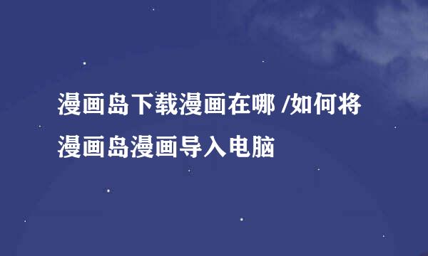 漫画岛下载漫画在哪 /如何将漫画岛漫画导入电脑