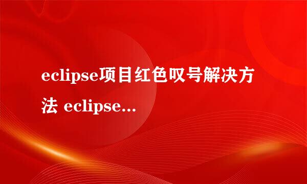 eclipse项目红色叹号解决方法 eclipse导入jar包