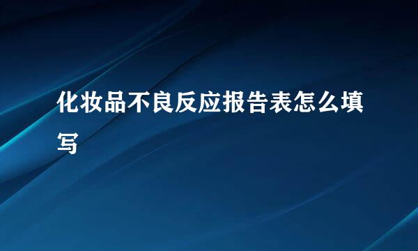 化妆品不良反应报告表怎么填写