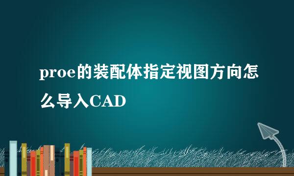 proe的装配体指定视图方向怎么导入CAD