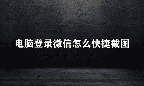 电脑登录微信怎么快捷截图