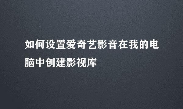 如何设置爱奇艺影音在我的电脑中创建影视库