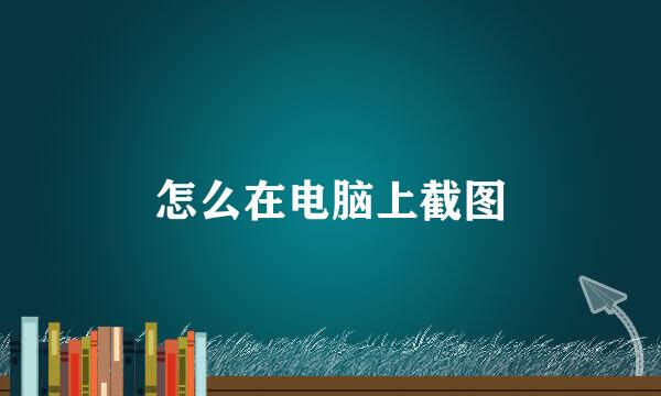 怎么在电脑上截图
