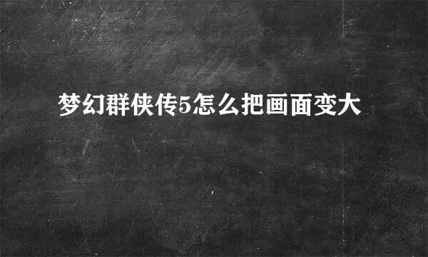 梦幻群侠传5怎么把画面变大