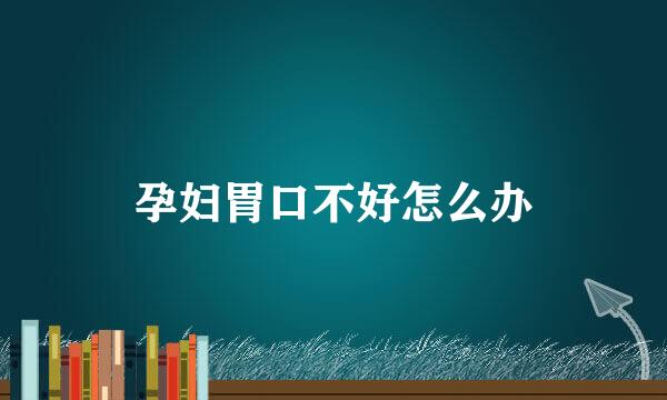 孕妇胃口不好怎么办