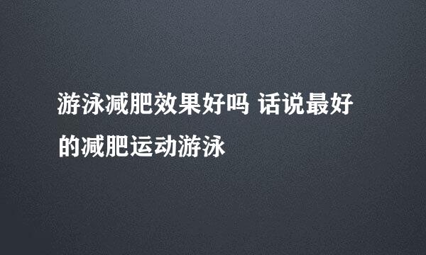 游泳减肥效果好吗 话说最好的减肥运动游泳