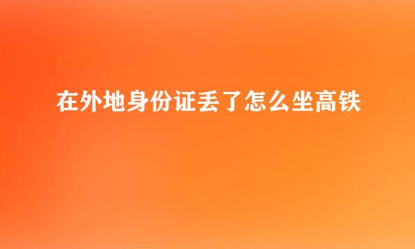 在外地身份证丢了怎么坐高铁
