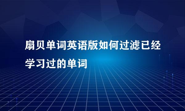 扇贝单词英语版如何过滤已经学习过的单词
