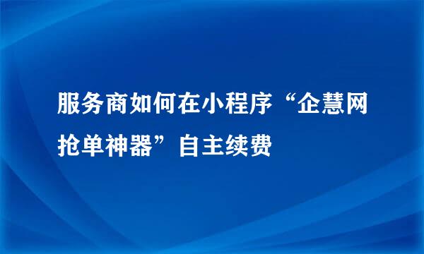 服务商如何在小程序“企慧网抢单神器”自主续费