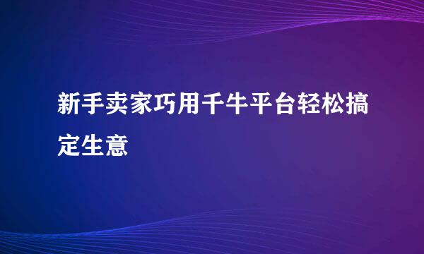 新手卖家巧用千牛平台轻松搞定生意