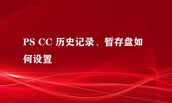PS CC 历史记录、暂存盘如何设置