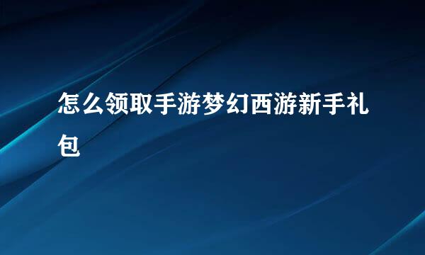 怎么领取手游梦幻西游新手礼包