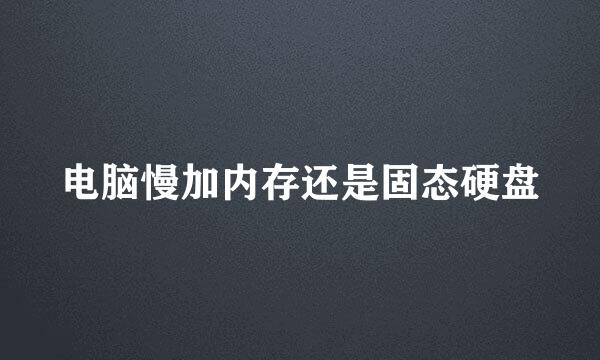 电脑慢加内存还是固态硬盘