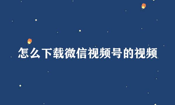 怎么下载微信视频号的视频